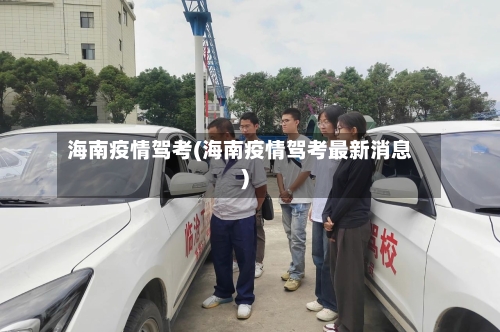 海南疫情驾考(海南疫情驾考最新消息)