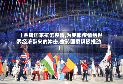 【金砖国家抗击疫情,为克服疫情给世界经济带来的冲击,金砖国家积极推动】-第2张图片