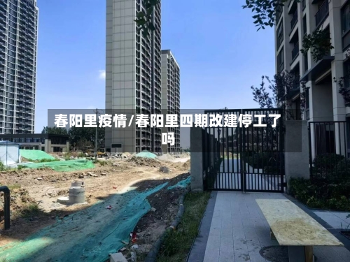 春阳里疫情/春阳里四期改建停工了吗
