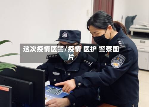这次疫情医警/疫情 医护 警察图片