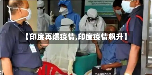 【印度再爆疫情,印度疫情飙升】-第3张图片