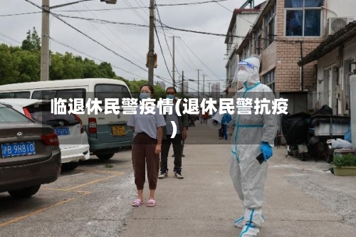 临退休民警疫情(退休民警抗疫)