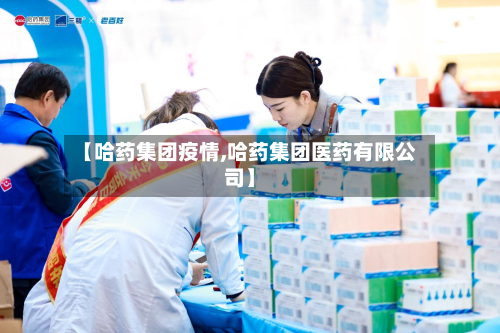 【哈药集团疫情,哈药集团医药有限公司】-第2张图片