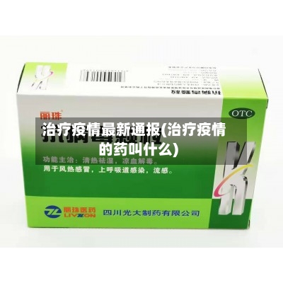 治疗疫情最新通报(治疗疫情的药叫什么)