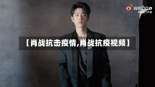 【肖战抗击疫情,肖战抗疫视频】