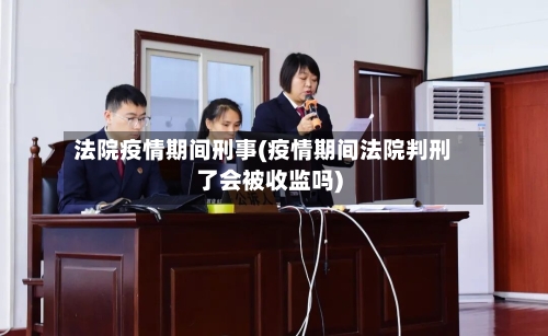 法院疫情期间刑事(疫情期间法院判刑了会被收监吗)-第2张图片