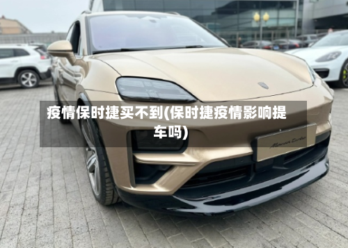 疫情保时捷买不到(保时捷疫情影响提车吗)