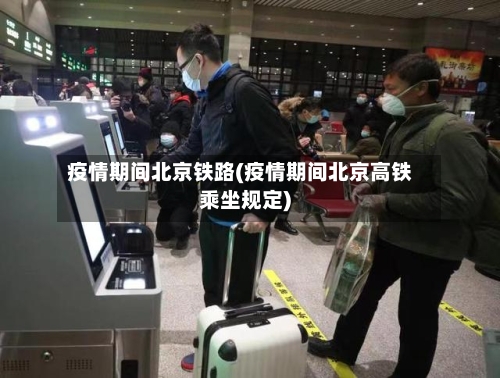 疫情期间北京铁路(疫情期间北京高铁乘坐规定)-第3张图片