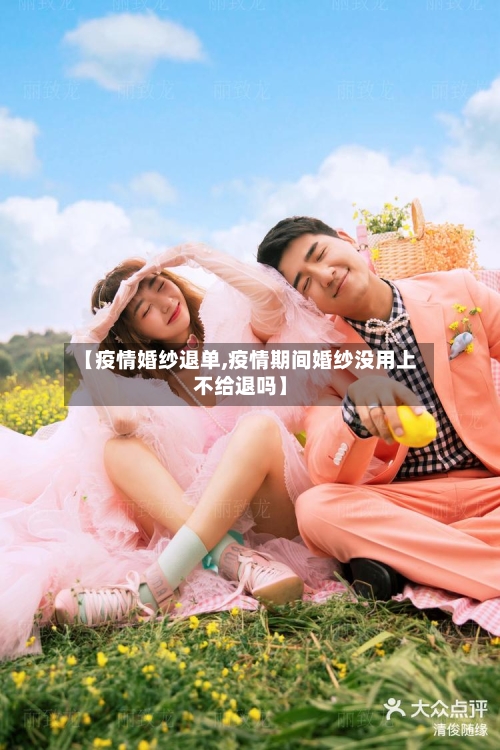【疫情婚纱退单,疫情期间婚纱没用上不给退吗】
