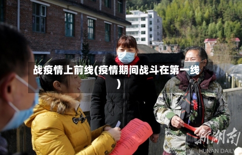 战疫情上前线(疫情期间战斗在第一线)