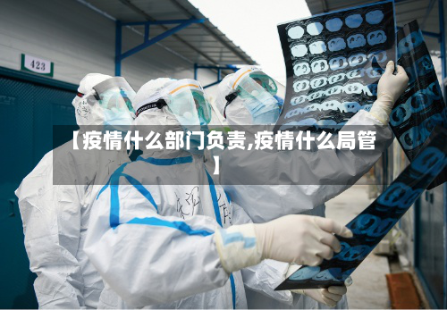 【疫情什么部门负责,疫情什么局管】-第3张图片