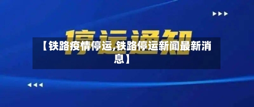 【铁路疫情停运,铁路停运新闻最新消息】
