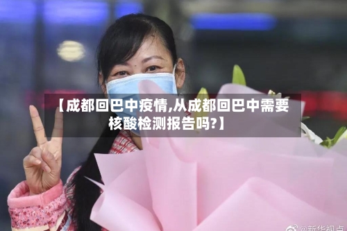 【成都回巴中疫情,从成都回巴中需要核酸检测报告吗?】-第2张图片