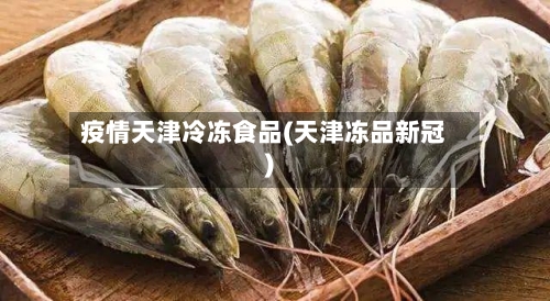 疫情天津冷冻食品(天津冻品新冠)