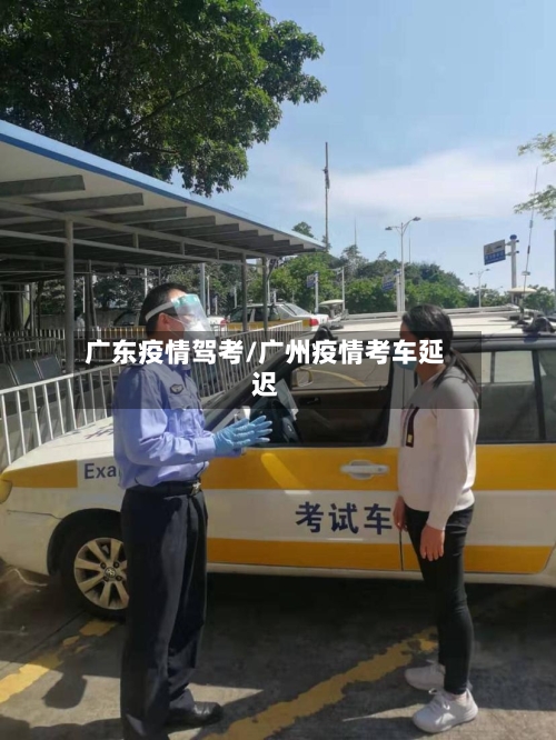 广东疫情驾考/广州疫情考车延迟
