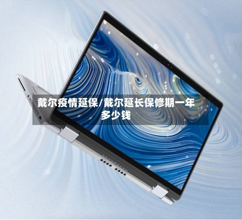 戴尔疫情延保/戴尔延长保修期一年多少钱