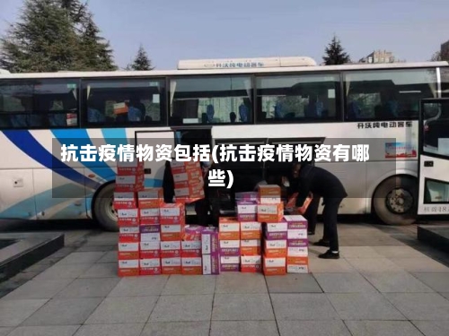 抗击疫情物资包括(抗击疫情物资有哪些)-第2张图片