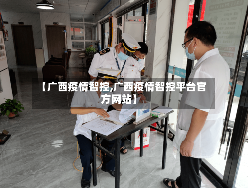 【广西疫情智控,广西疫情智控平台官方网站】-第3张图片