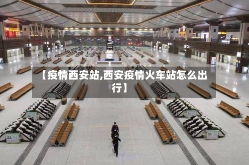 【疫情西安站,西安疫情火车站怎么出行】-第2张图片