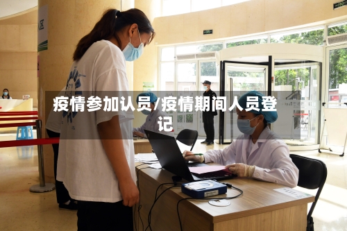 疫情参加认员/疫情期间人员登记-第2张图片