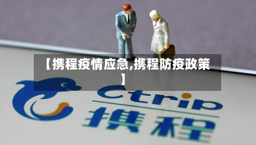 【携程疫情应急,携程防疫政策】