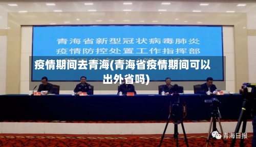 疫情期间去青海(青海省疫情期间可以出外省吗)