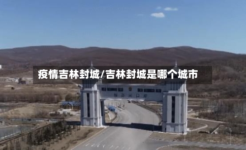 疫情吉林封城/吉林封城是哪个城市-第3张图片