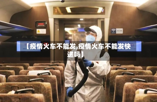 【疫情火车不能发,疫情火车不能发快递吗】-第2张图片