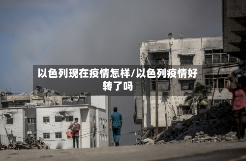 以色列现在疫情怎样/以色列疫情好转了吗