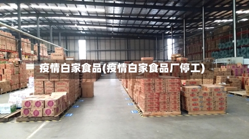 疫情白家食品(疫情白家食品厂停工)-第2张图片