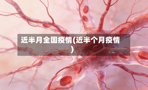 近半月全国疫情(近半个月疫情)