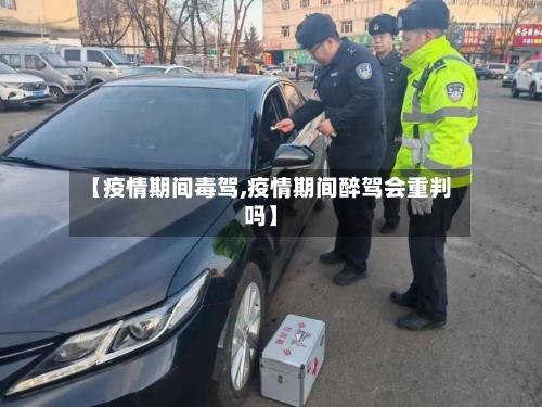 【疫情期间毒驾,疫情期间醉驾会重判吗】-第2张图片