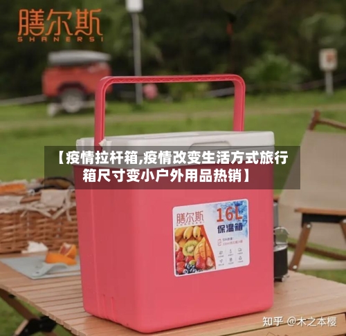 【疫情拉杆箱,疫情改变生活方式旅行箱尺寸变小户外用品热销】