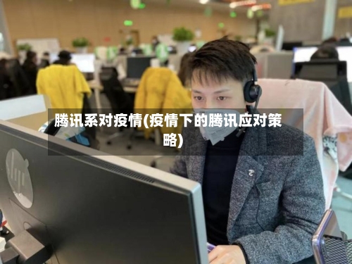 腾讯系对疫情(疫情下的腾讯应对策略)