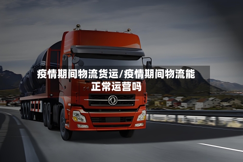 疫情期间物流货运/疫情期间物流能正常运营吗