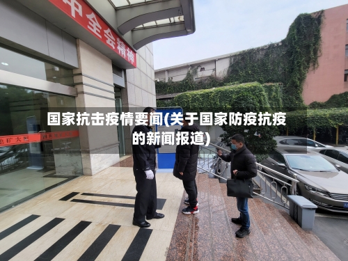 国家抗击疫情要闻(关于国家防疫抗疫的新闻报道)-第3张图片