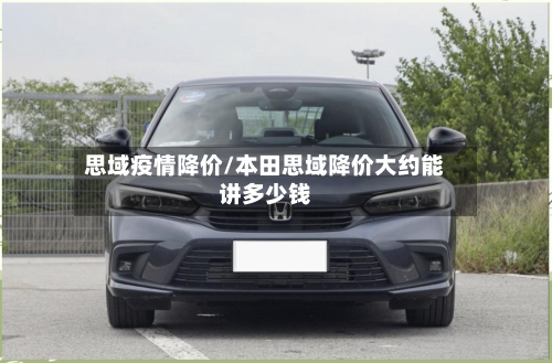 思域疫情降价/本田思域降价大约能讲多少钱-第3张图片