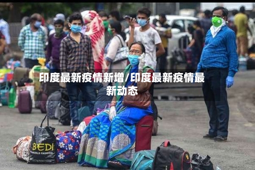 印度最新疫情新增/印度最新疫情最新动态-第2张图片