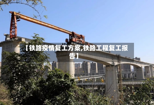 【铁路疫情复工方案,铁路工程复工报告】-第3张图片