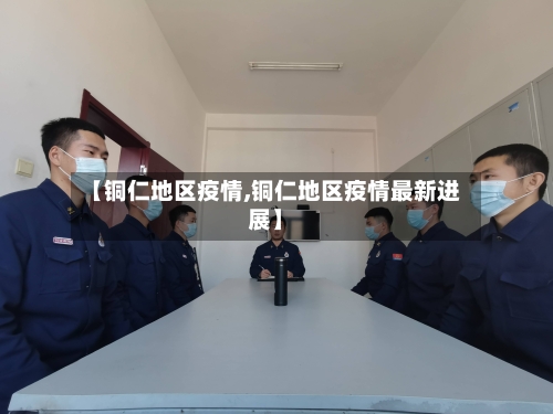 【铜仁地区疫情,铜仁地区疫情最新进展】