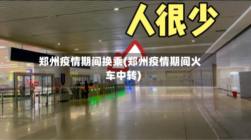 郑州疫情期间换乘(郑州疫情期间火车中转)-第2张图片