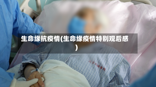 生命缘抗疫情(生命缘疫情特别观后感)-第2张图片