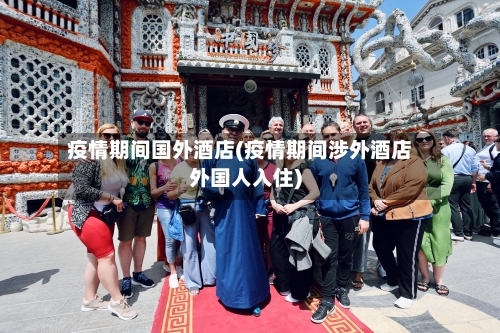 疫情期间国外酒店(疫情期间涉外酒店外国人入住)