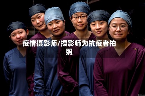 疫情摄影师/摄影师为抗疫者拍照