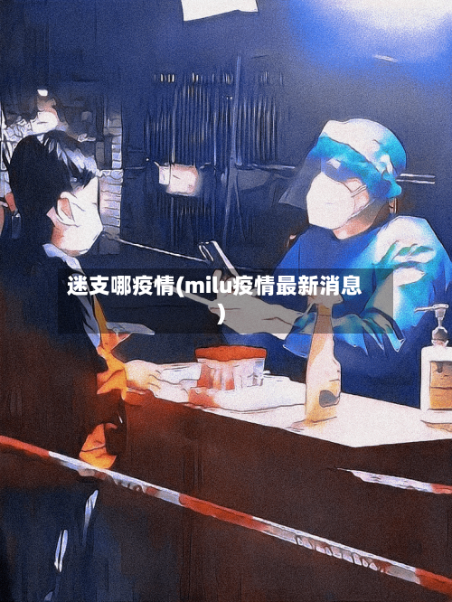 迷支哪疫情(milu疫情最新消息)