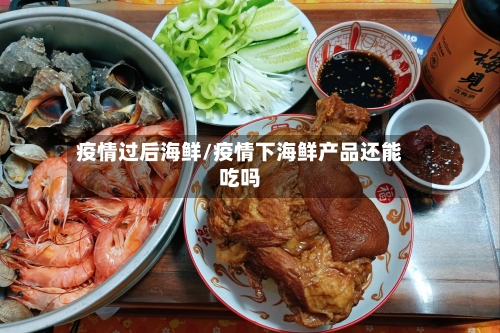 疫情过后海鲜/疫情下海鲜产品还能吃吗