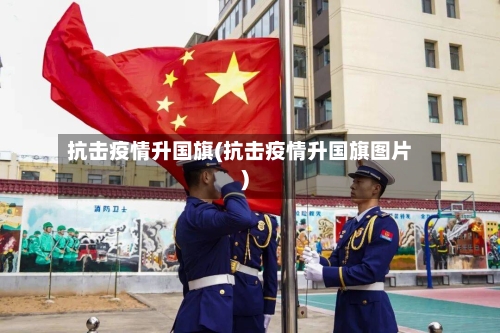抗击疫情升国旗(抗击疫情升国旗图片)-第2张图片