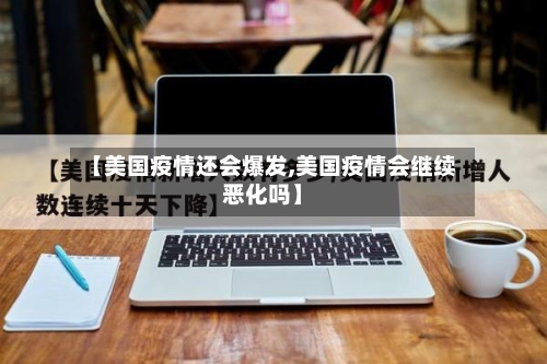 【美国疫情还会爆发,美国疫情会继续恶化吗】