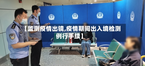 【监测疫情出镜,疫情期间出入境检测例行手续】-第2张图片