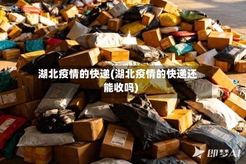 湖北疫情的快递(湖北疫情的快递还能收吗)